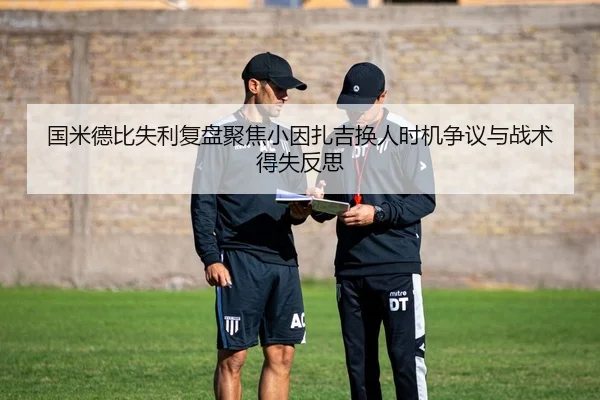 国米德比失利复盘聚焦小因扎吉换人时机争议与战术得失反思