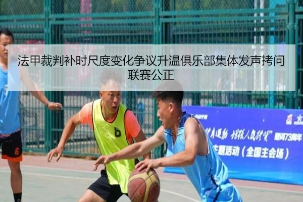 法甲裁判补时尺度变化争议升温俱乐部集体发声拷问联赛公正