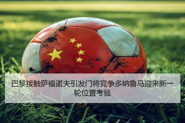 巴黎接触萨福诺夫引发门将竞争多纳鲁马迎来新一轮位置考验